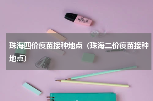 珠海四价疫苗接种地点（珠海二价疫苗接种地点）