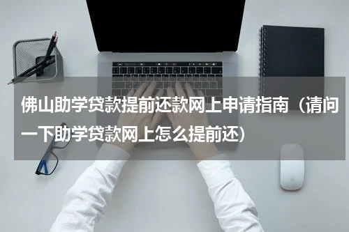 佛山助学贷款提前还款网上申请指南（请问一下助学贷款网上怎么提前还）