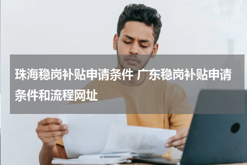 珠海稳岗补贴申请条件 广东稳岗补贴申请条件和流程网址