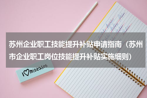 苏州企业职工技能提升补贴申请指南（苏州市企业职工岗位技能提升补贴实施细则）
