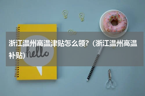 浙江温州高温津贴怎么领?（浙江温州高温补贴）