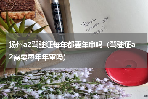 扬州a2驾驶证每年都要年审吗（驾驶证a2需要每年年审吗）