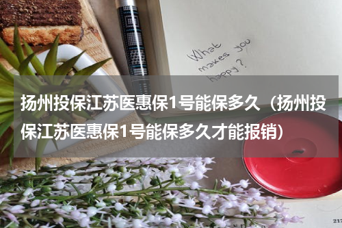 扬州投保江苏医惠保1号能保多久（扬州投保江苏医惠保1号能保多久才能报销）