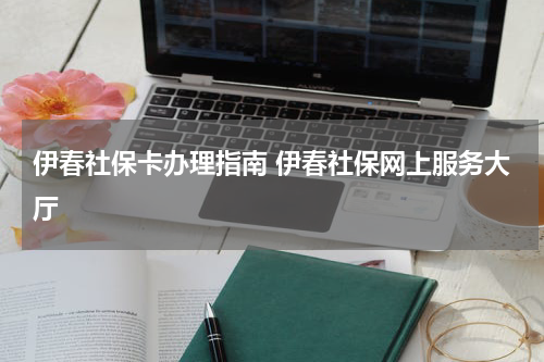 伊春社保卡办理指南 伊春社保网上服务大厅