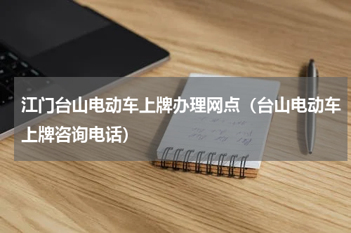 江门台山电动车上牌办理网点（台山电动车上牌咨询电话）