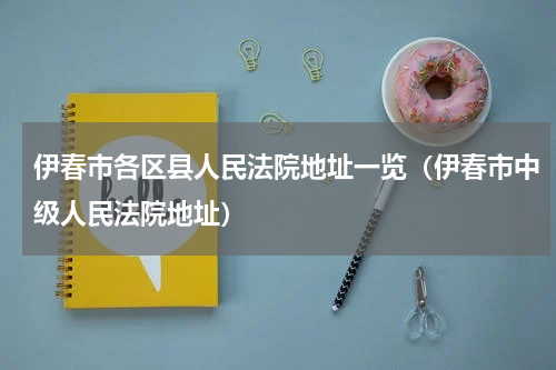伊春市各区县人民法院地址一览（伊春市中级人民法院地址）