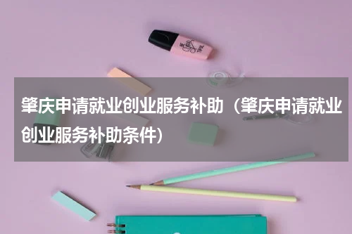 肇庆申请就业创业服务补助（肇庆申请就业创业服务补助条件）