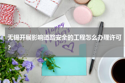 无锡开展影响道路安全的工程怎么办理许可？