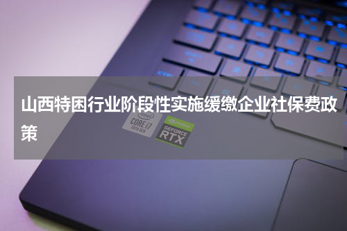 山西特困行业阶段性实施缓缴企业社保费政策