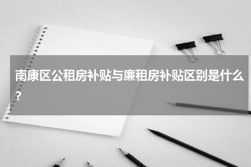 南康区公租房补贴与廉租房补贴区别是什么？
