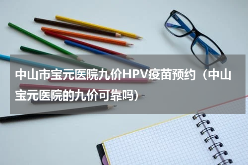 中山市宝元医院九价HPV疫苗预约（中山宝元医院的九价可靠吗）