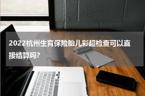 2022杭州生育保险胎儿彩超检查可以直接结算吗?