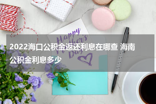 2022海口公积金返还利息在哪查 海南公积金利息多少