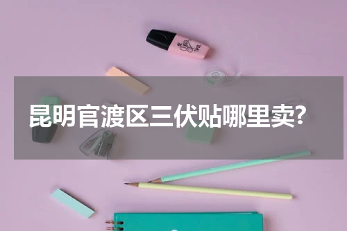 昆明官渡区三伏贴哪里卖?