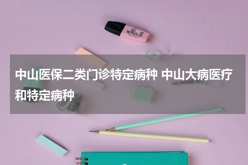 中山医保二类门诊特定病种 中山大病医疗和特定病种