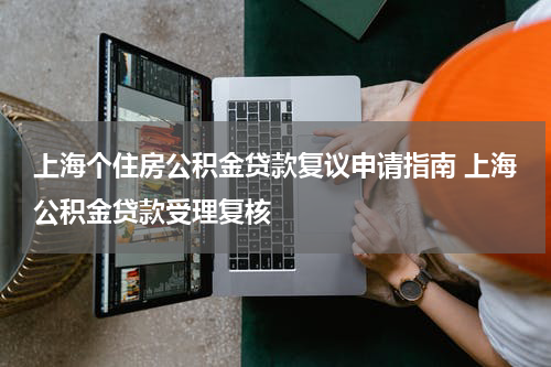 上海个住房公积金贷款复议申请指南 上海公积金贷款受理复核
