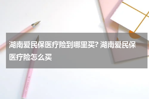湖南爱民保医疗险到哪里买? 湖南爱民保医疗险怎么买
