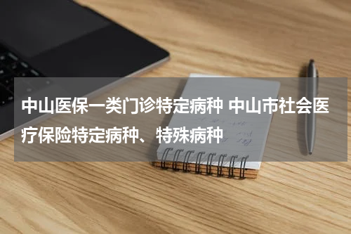中山医保一类门诊特定病种 中山市社会医疗保险特定病种、特殊病种