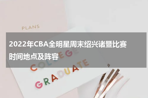 2022年CBA全明星周末绍兴诸暨比赛时间地点及阵容