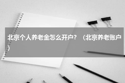 北京个人养老金怎么开户?(北京养老账户)