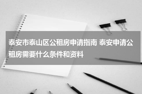 泰安市泰山区公租房申请指南 泰安申请公租房需要什么条件和资料