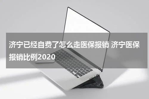 济宁已经自费了怎么走医保报销 济宁医保报销比例2020
