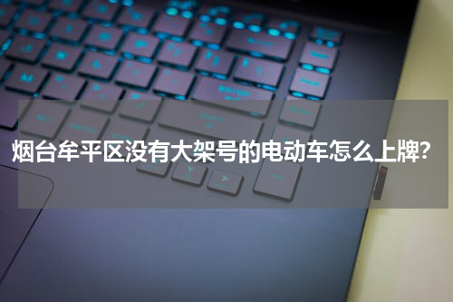 烟台牟平区没有大架号的电动车怎么上牌？