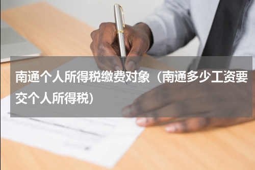 南通个人所得税缴费对象(南通多少工资要交个人所得税)