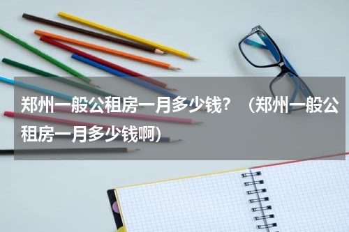 郑州一般公租房一月多少钱？（郑州一般公租房一月多少钱啊）