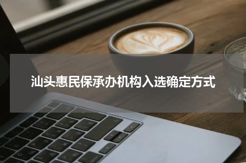 汕头惠民保承办机构入选确定方式