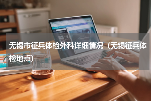 无锡市征兵体检外科详细情况（无锡征兵体检地点）