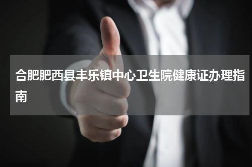 合肥肥西县丰乐镇中心卫生院健康证办理指南