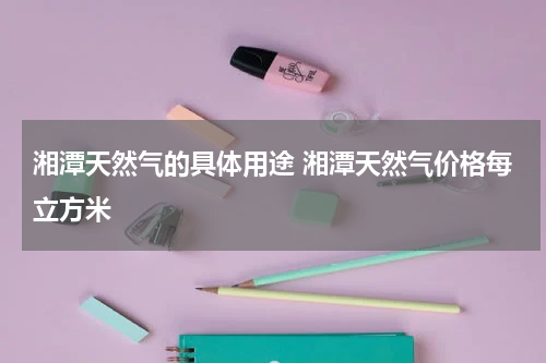 湘潭天然气的具体用途 湘潭天然气价格每立方米