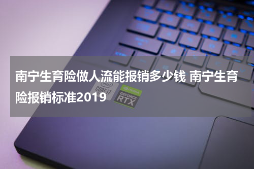 南宁生育险做人流能报销多少钱 南宁生育险报销标准2019