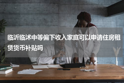 临沂临沭中等偏下收入家庭可以申请住房租赁货币补贴吗