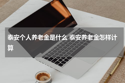 泰安个人养老金是什么 泰安养老金怎样计算