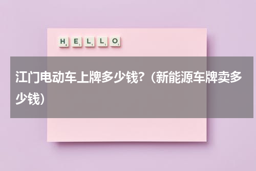 江门电动车上牌多少钱?（新能源车牌卖多少钱）