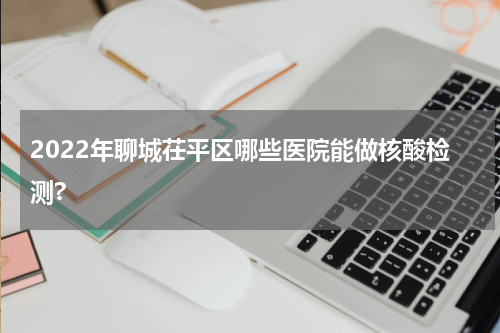 2022年聊城茌平区哪些医院能做核酸检测?
