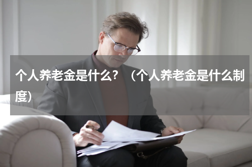 个人养老金是什么?(个人养老金是什么制度)