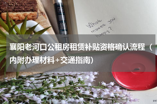 襄阳老河口公租房租赁补贴资格确认流程（内附办理材料+交通指南）
