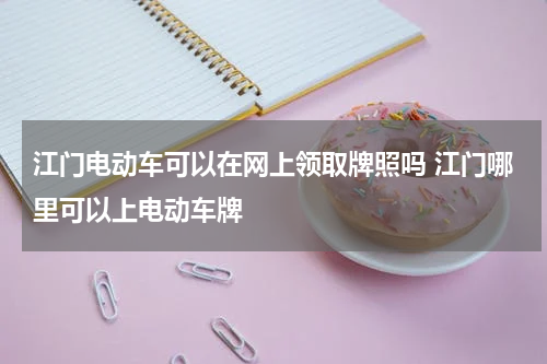 江门电动车可以在网上领取牌照吗 江门哪里可以上电动车牌