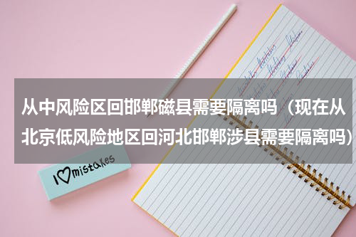 从中风险区回邯郸磁县需要隔离吗（现在从北京低风险地区回河北邯郸涉县需要隔离吗）