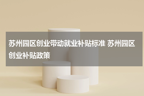 苏州园区创业带动就业补贴标准 苏州园区创业补贴政策