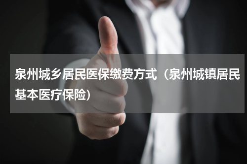 泉州城乡居民医保缴费方式（泉州城镇居民基本医疗保险）