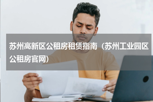 苏州高新区公租房租赁指南（苏州工业园区公租房官网）