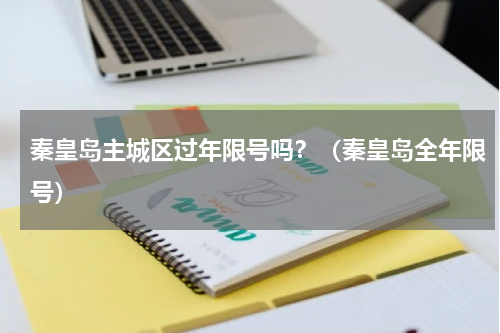 秦皇岛主城区过年限号吗？（秦皇岛全年限号）