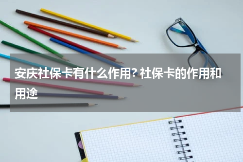 安庆社保卡有什么作用? 社保卡的作用和用途