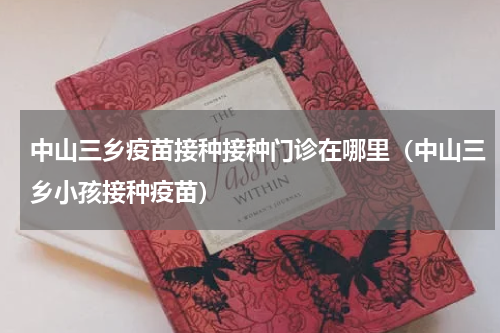 中山三乡疫苗接种接种门诊在哪里（中山三乡小孩接种疫苗）