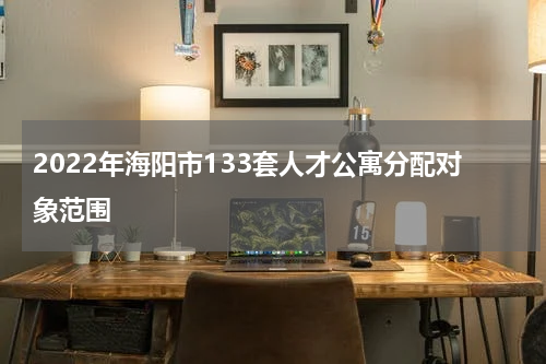 2022年海阳市133套人才公寓分配对象范围