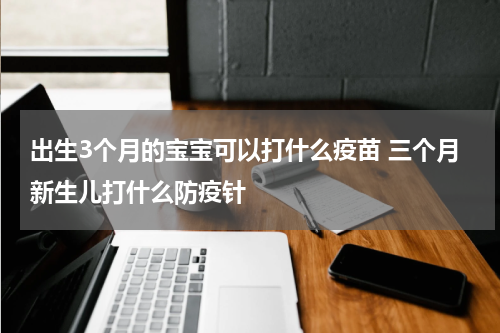 出生3个月的宝宝可以打什么疫苗 三个月新生儿打什么防疫针